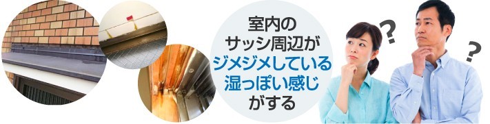 室内のサッシ周辺がジメジメするなど感じたら雨漏りしている可能性があります